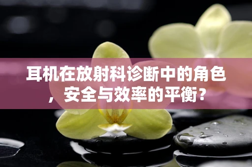 耳机在放射科诊断中的角色，安全与效率的平衡？