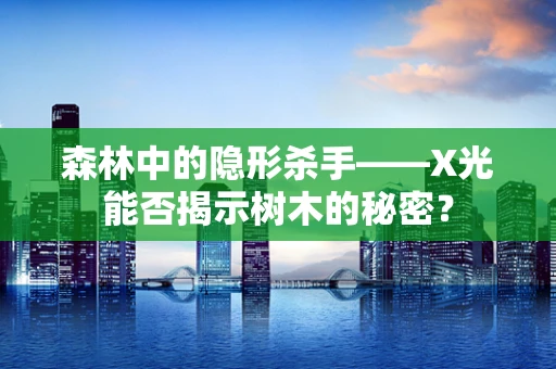 森林中的隐形杀手——X光能否揭示树木的秘密？