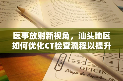医事放射新视角，汕头地区如何优化CT检查流程以提升患者体验？