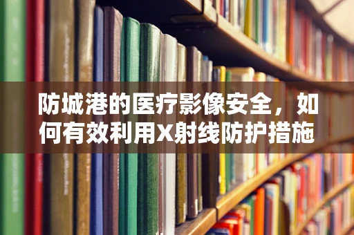 防城港的医疗影像安全，如何有效利用X射线防护措施？