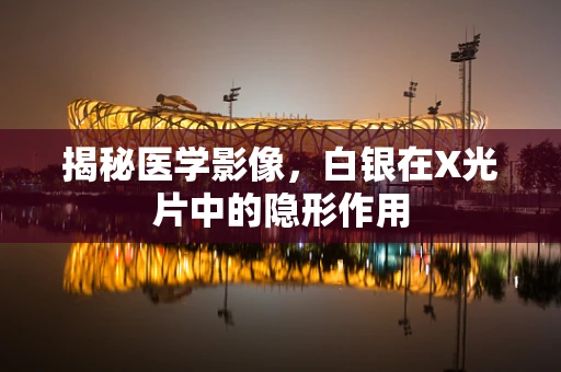 揭秘医学影像，白银在X光片中的隐形作用