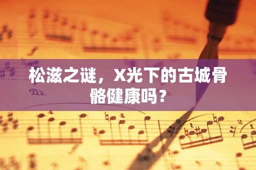 松滋之谜，X光下的古城骨骼健康吗？