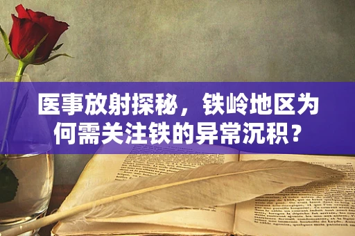 医事放射探秘，铁岭地区为何需关注铁的异常沉积？