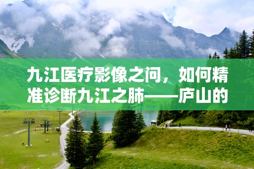 九江医疗影像之问，如何精准诊断九江之肺——庐山的肺部健康？