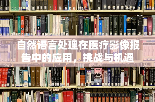 自然语言处理在医疗影像报告中的应用，挑战与机遇
