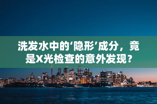洗发水中的‘隐形’成分，竟是X光检查的意外发现？