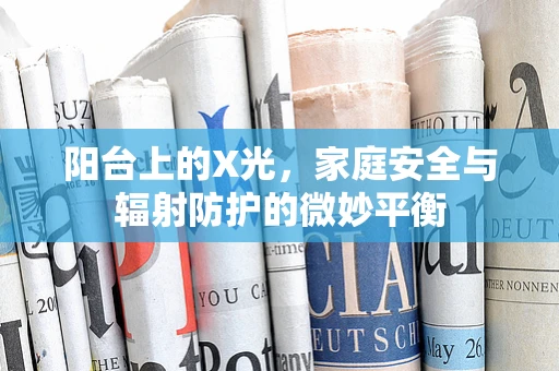 阳台上的X光，家庭安全与辐射防护的微妙平衡