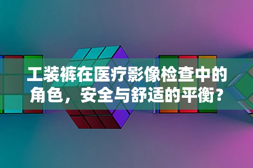 工装裤在医疗影像检查中的角色，安全与舒适的平衡？