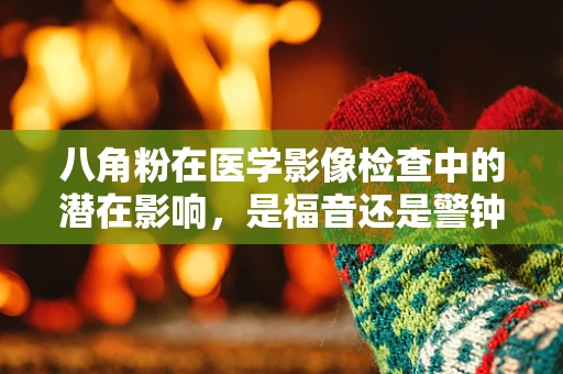 八角粉在医学影像检查中的潜在影响，是福音还是警钟？