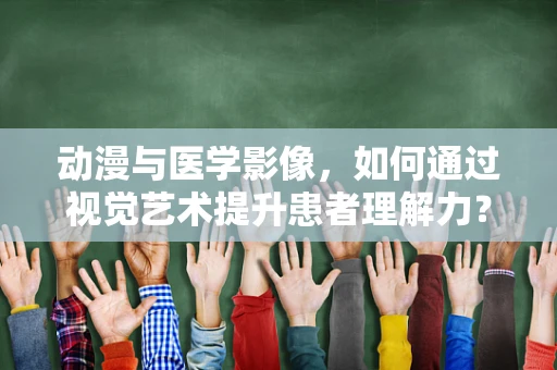动漫与医学影像，如何通过视觉艺术提升患者理解力？