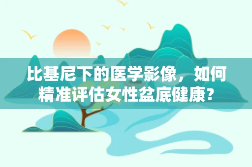 比基尼下的医学影像，如何精准评估女性盆底健康？