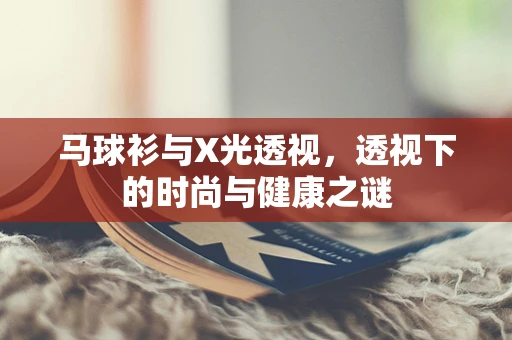 马球衫与X光透视，透视下的时尚与健康之谜