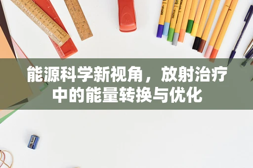 能源科学新视角，放射治疗中的能量转换与优化