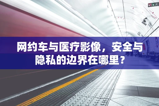 网约车与医疗影像，安全与隐私的边界在哪里？