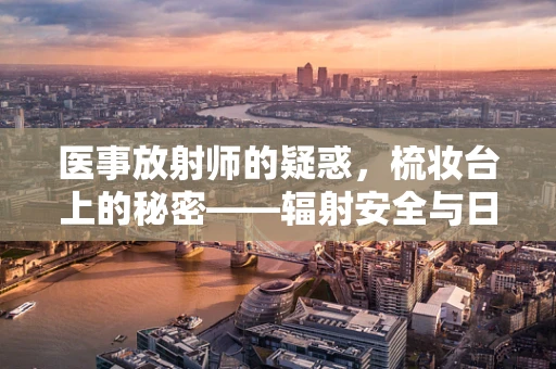 医事放射师的疑惑，梳妆台上的秘密——辐射安全与日常生活的微妙平衡