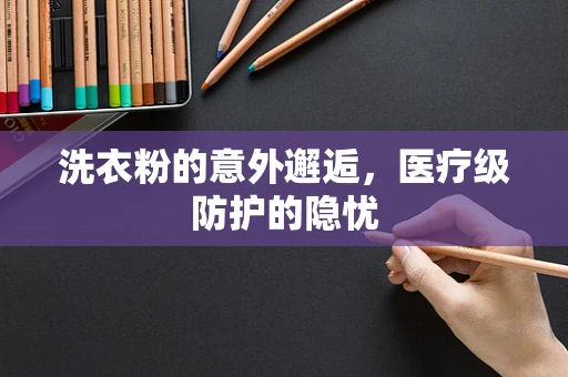 洗衣粉的意外邂逅，医疗级防护的隐忧