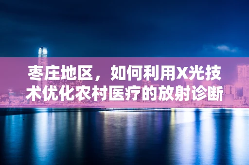 枣庄地区，如何利用X光技术优化农村医疗的放射诊断？