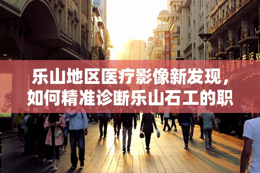 乐山地区医疗影像新发现，如何精准诊断乐山石工的职业病风险？