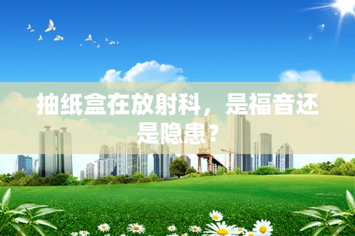 抽纸盒在放射科，是福音还是隐患？