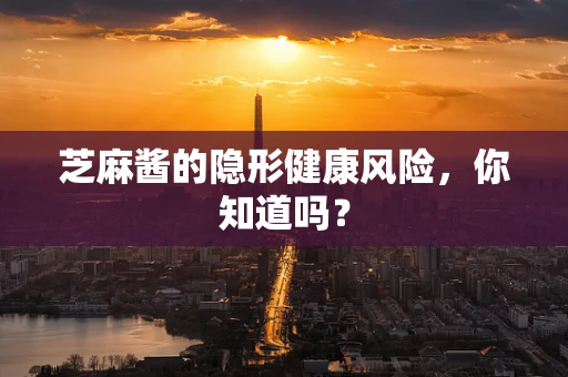 芝麻酱的隐形健康风险，你知道吗？