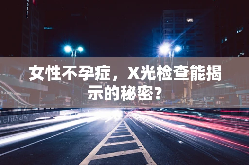 女性不孕症，X光检查能揭示的秘密？