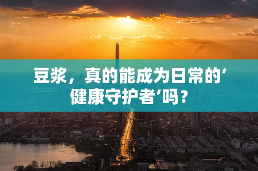 豆浆，真的能成为日常的‘健康守护者’吗？