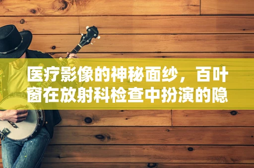 医疗影像的神秘面纱，百叶窗在放射科检查中扮演的隐形角色