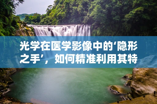 光学在医学影像中的‘隐形之手’，如何精准利用其特性提升诊断精度？