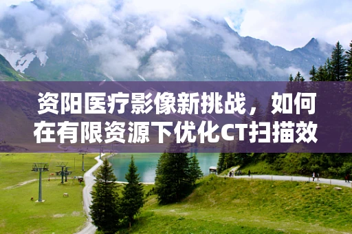 资阳医疗影像新挑战，如何在有限资源下优化CT扫描效率？