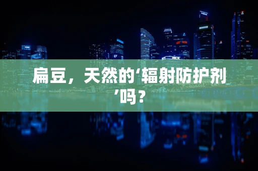 扁豆，天然的‘辐射防护剂’吗？