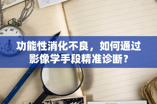 功能性消化不良，如何通过影像学手段精准诊断？
