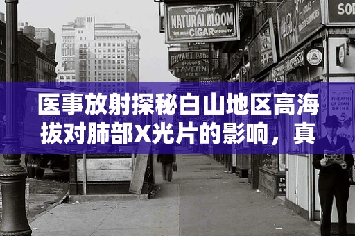 医事放射探秘白山地区高海拔对肺部X光片的影响，真实与误解的界限