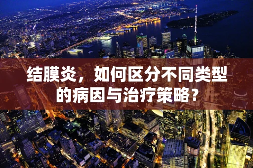 结膜炎，如何区分不同类型的病因与治疗策略？