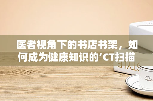 医者视角下的书店书架，如何成为健康知识的‘CT扫描’？