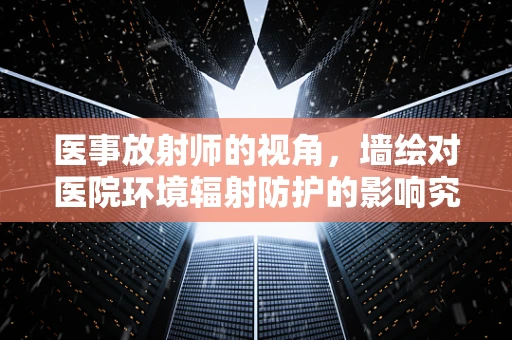 医事放射师的视角，墙绘对医院环境辐射防护的影响究竟几何？