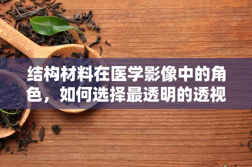结构材料在医学影像中的角色，如何选择最透明的透视伙伴？