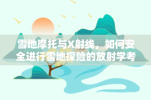 雪地摩托与X射线，如何安全进行雪地探险的放射学考量？