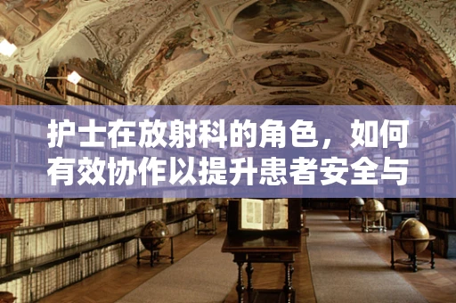 护士在放射科的角色，如何有效协作以提升患者安全与体验？