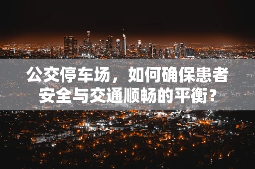公交停车场，如何确保患者安全与交通顺畅的平衡？