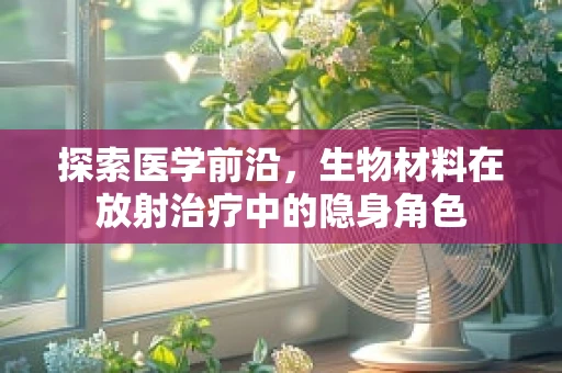 探索医学前沿，生物材料在放射治疗中的隐身角色