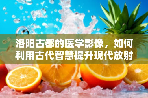 洛阳古都的医学影像，如何利用古代智慧提升现代放射诊断？