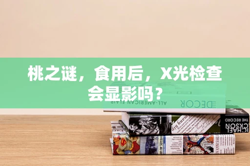 桃之谜，食用后，X光检查会显影吗？