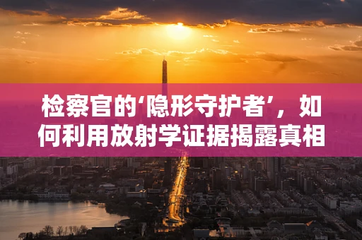 检察官的‘隐形守护者’，如何利用放射学证据揭露真相？