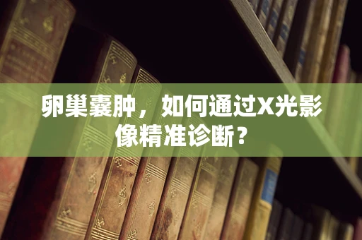 卵巢囊肿，如何通过X光影像精准诊断？