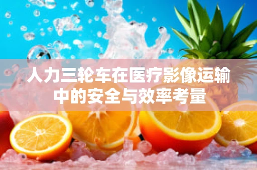 人力三轮车在医疗影像运输中的安全与效率考量