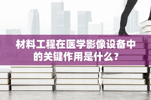 材料工程在医学影像设备中的关键作用是什么？