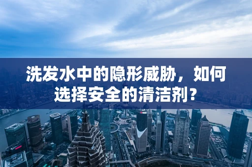 洗发水中的隐形威胁，如何选择安全的清洁剂？