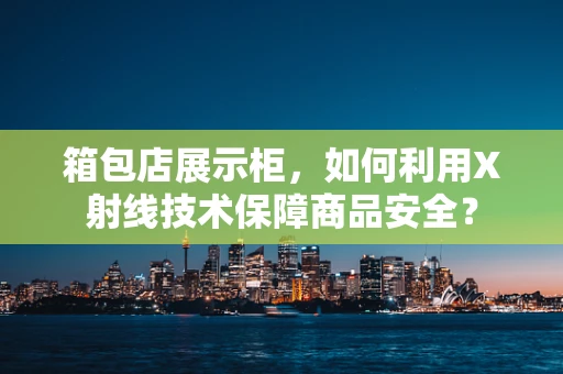 箱包店展示柜，如何利用X射线技术保障商品安全？