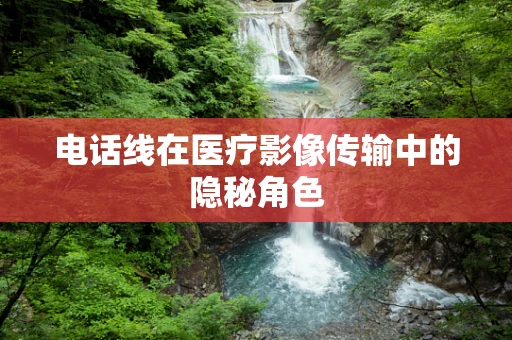电话线在医疗影像传输中的隐秘角色