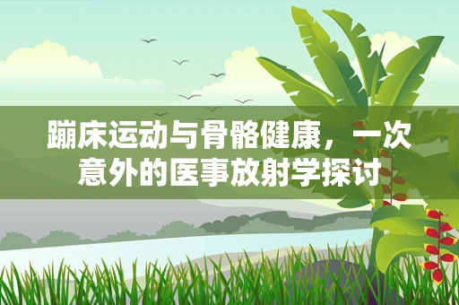 蹦床运动与骨骼健康，一次意外的医事放射学探讨